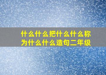 什么什么把什么什么称为什么什么造句二年级