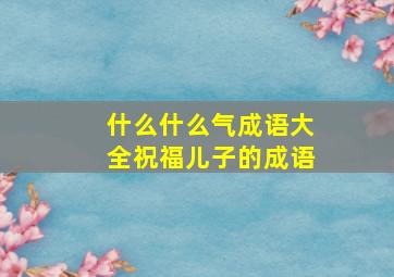 什么什么气成语大全祝福儿子的成语