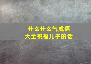 什么什么气成语大全祝福儿子的话