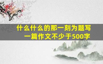 什么什么的那一刻为题写一篇作文不少于500字