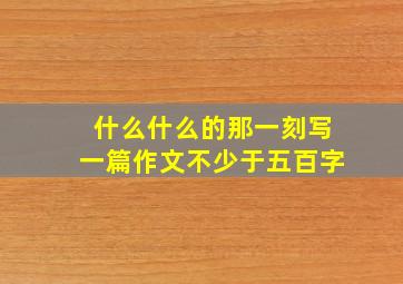 什么什么的那一刻写一篇作文不少于五百字