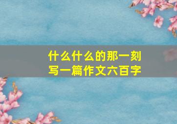 什么什么的那一刻写一篇作文六百字