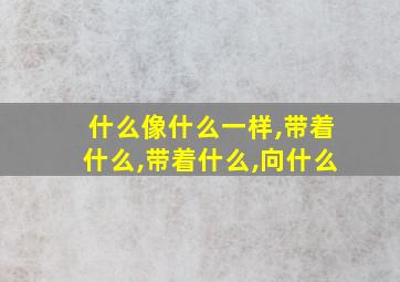 什么像什么一样,带着什么,带着什么,向什么