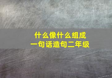 什么像什么组成一句话造句二年级