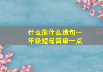 什么像什么造句一年级短句简单一点