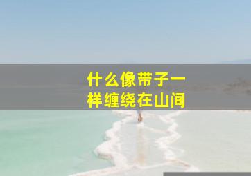 什么像带子一样缠绕在山间