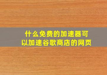 什么免费的加速器可以加速谷歌商店的网页