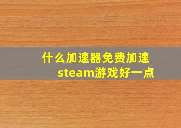 什么加速器免费加速steam游戏好一点