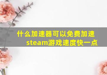 什么加速器可以免费加速steam游戏速度快一点