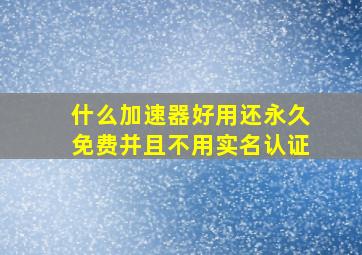 什么加速器好用还永久免费并且不用实名认证