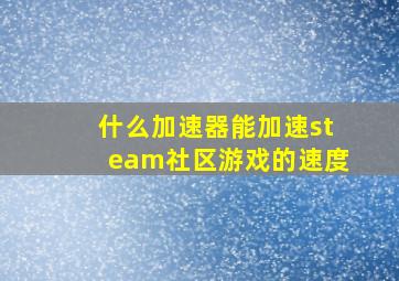 什么加速器能加速steam社区游戏的速度