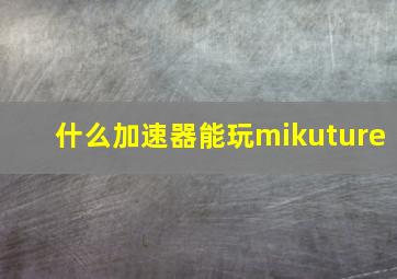 什么加速器能玩mikuture