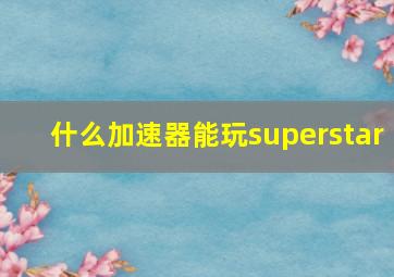 什么加速器能玩superstar