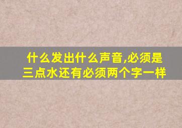 什么发出什么声音,必须是三点水还有必须两个字一样