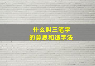 什么叫三笔字的意思和造字法