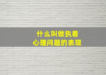 什么叫做执着心理问题的表现