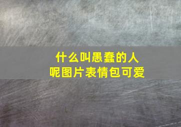 什么叫愚蠢的人呢图片表情包可爱