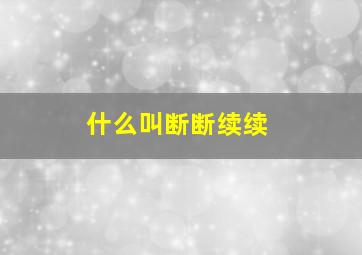 什么叫断断续续