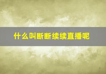 什么叫断断续续直播呢