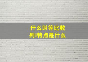 什么叫等比数列!特点是什么