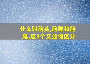 什么叫韵头,韵腹和韵尾,这3个又如何区分