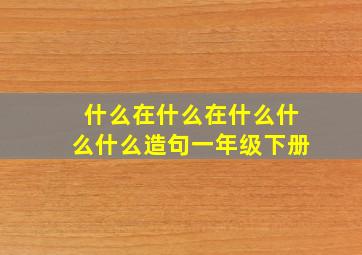 什么在什么在什么什么什么造句一年级下册