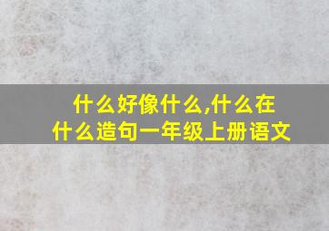 什么好像什么,什么在什么造句一年级上册语文