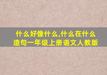 什么好像什么,什么在什么造句一年级上册语文人教版