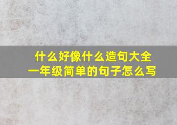 什么好像什么造句大全一年级简单的句子怎么写