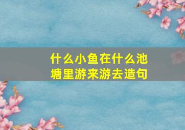 什么小鱼在什么池塘里游来游去造句