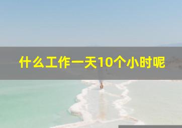 什么工作一天10个小时呢