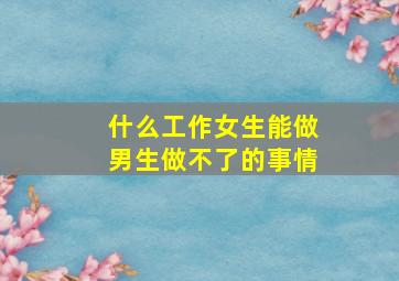 什么工作女生能做男生做不了的事情