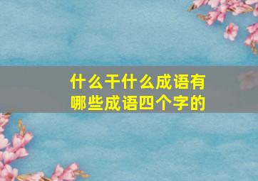 什么干什么成语有哪些成语四个字的