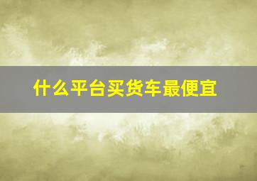 什么平台买货车最便宜