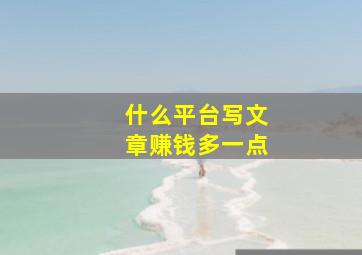 什么平台写文章赚钱多一点