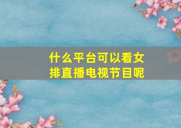 什么平台可以看女排直播电视节目呢