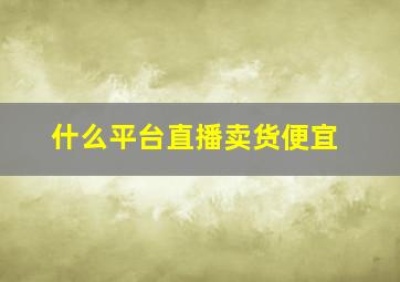 什么平台直播卖货便宜