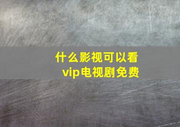 什么影视可以看vip电视剧免费