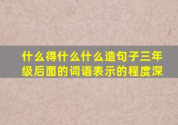 什么得什么什么造句子三年级后面的词语表示的程度深