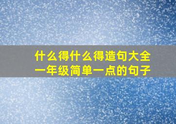 什么得什么得造句大全一年级简单一点的句子