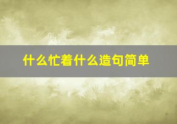 什么忙着什么造句简单