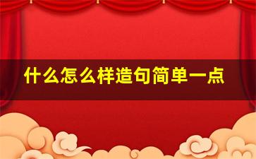 什么怎么样造句简单一点