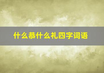 什么恭什么礼四字词语