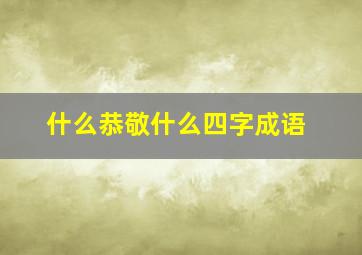 什么恭敬什么四字成语