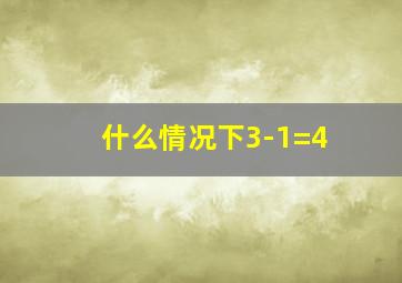 什么情况下3-1=4