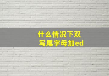 什么情况下双写尾字母加ed