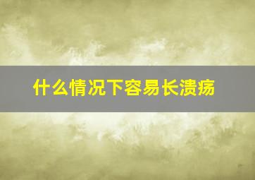 什么情况下容易长溃疡