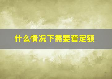 什么情况下需要套定额