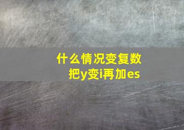 什么情况变复数把y变i再加es