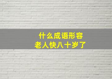 什么成语形容老人快八十岁了